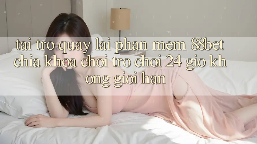Tải trở quay lại Phần mềm 88bet - Chìa Khóa Chơi Trò chơi 24 Giờ Không Giới Hạn