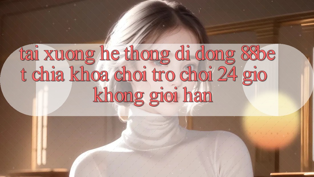 Tải xuống Hệ thống di động 88bet - Chìa Khóa Chơi Trò chơi 24 Giờ Không Giới Hạn