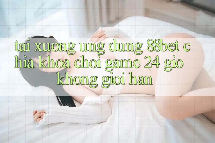 Tải xuống Ứng dụng 88bet - Chìa Khóa Chơi Game 24 Giờ Không Giới Hạn