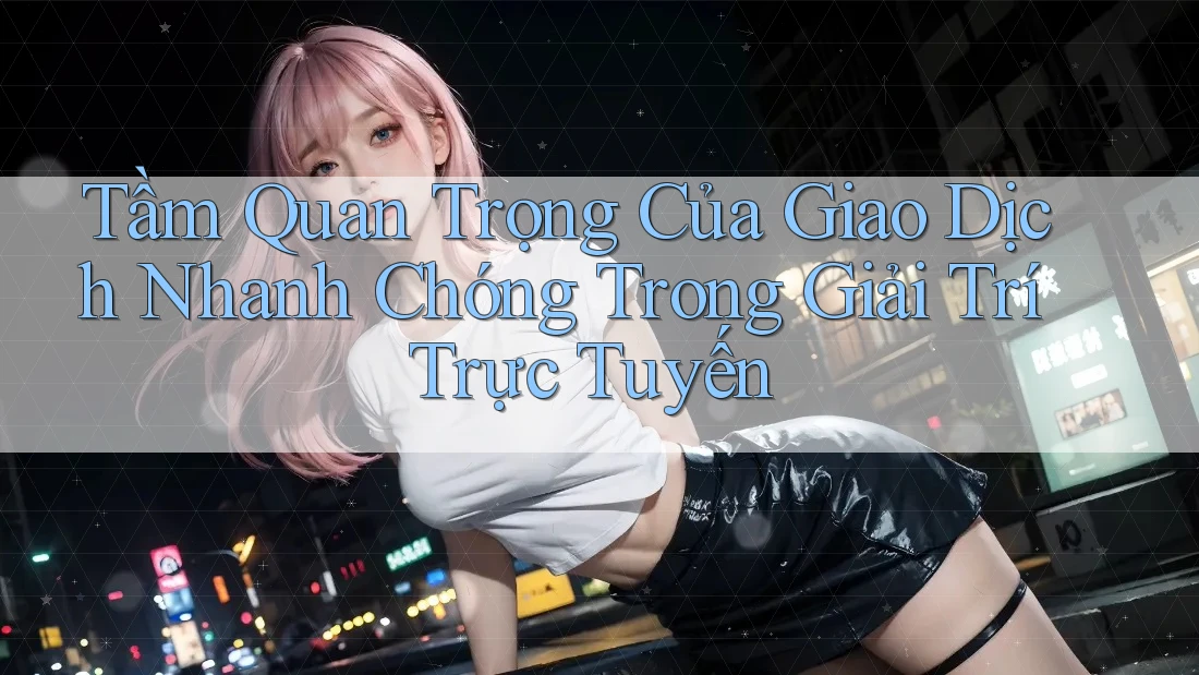 Tầm Quan Trọng Của Giao Dịch Nhanh Chóng Trong Giải Trí Trực Tuyến
