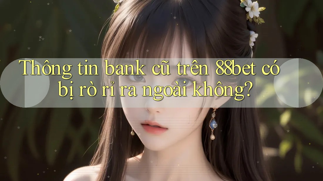 Thông tin bank cũ trên 88bet có bị rò rỉ ra ngoài không?