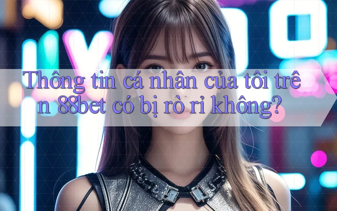 Thông tin cá nhân của tôi trên 88bet có bị rò rỉ không?
