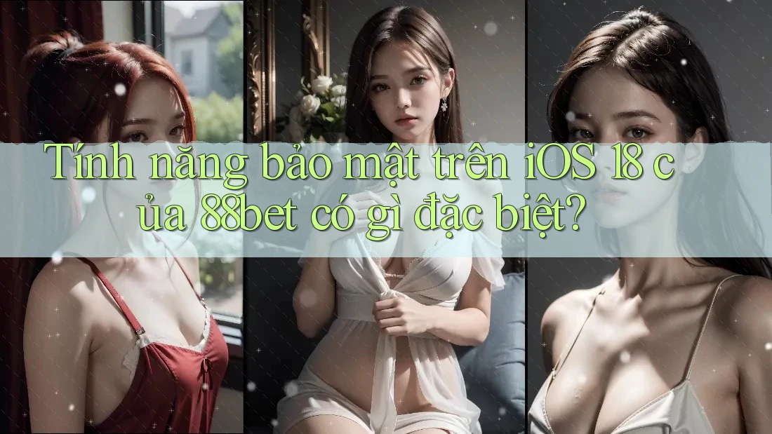 Tính năng bảo mật trên iOS 18 của 88bet có gì đặc biệt?