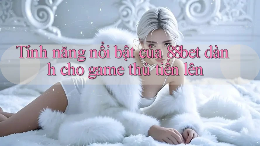 Tính năng nổi bật của 88bet dành cho game thủ tiến lên
