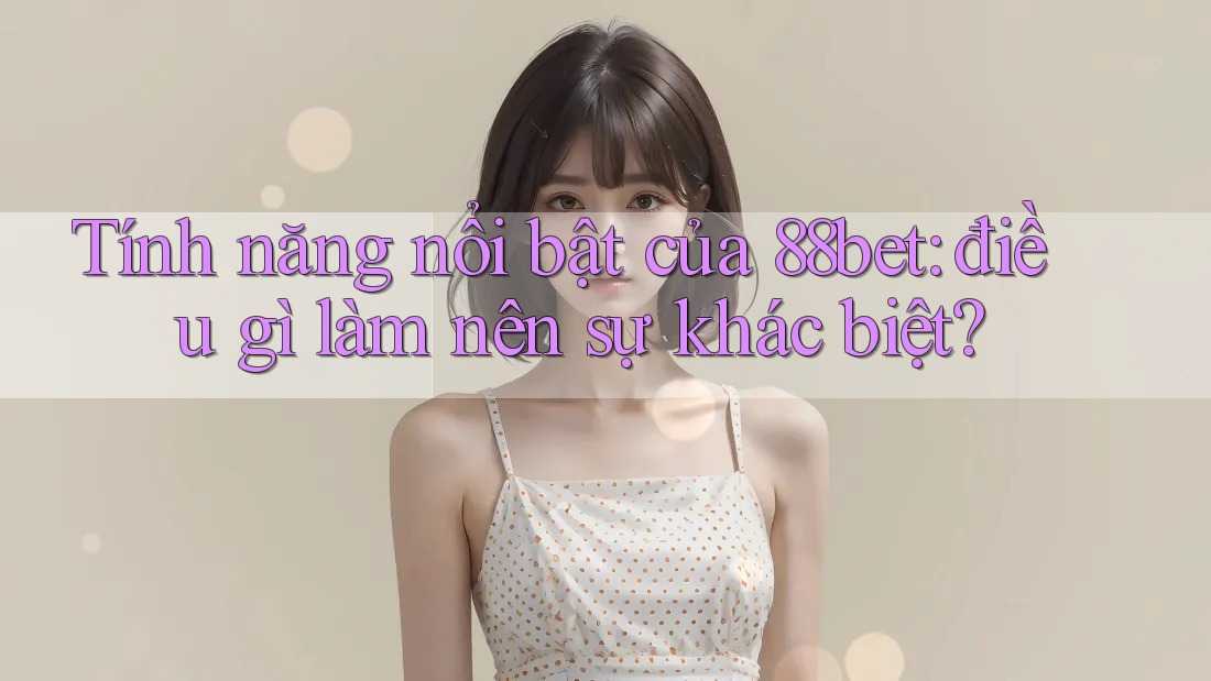 Tính năng nổi bật của 88bet: điều gì làm nên sự khác biệt?