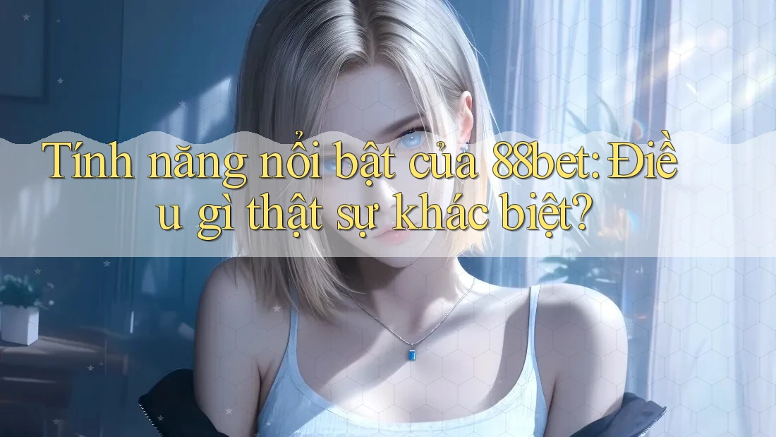 Tính năng nổi bật của 88bet: Điều gì thật sự khác biệt?