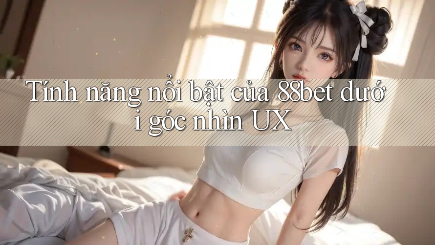 Tính năng nổi bật của 88bet dưới góc nhìn UX