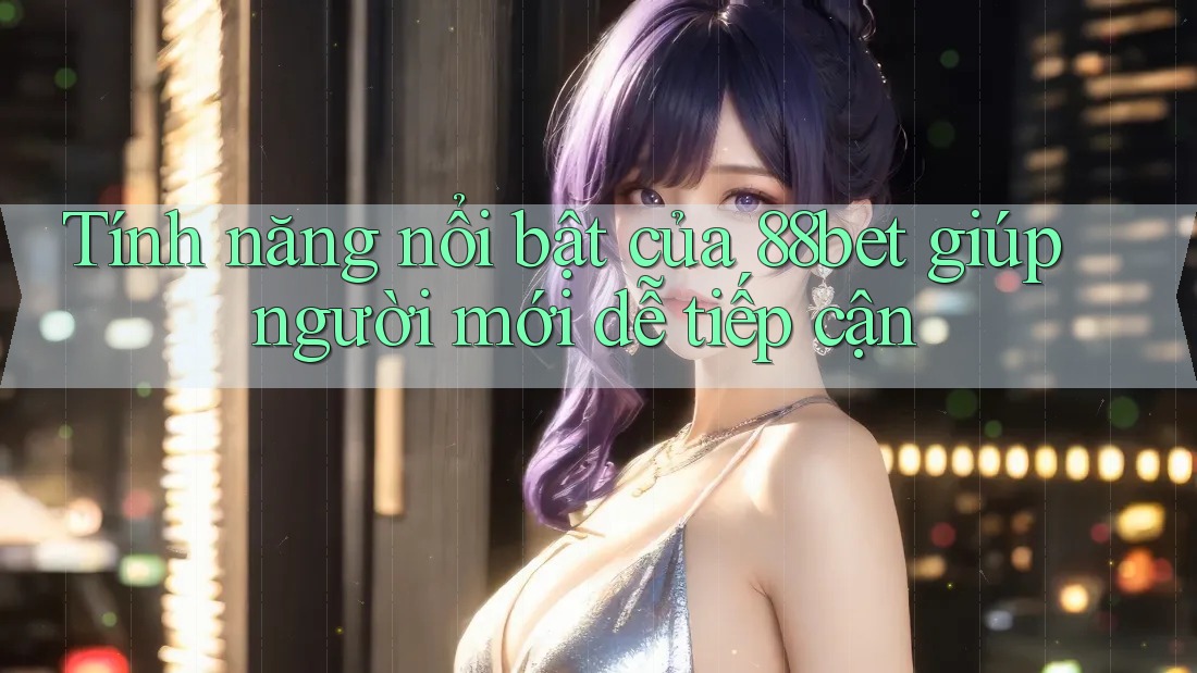 Tính năng nổi bật của 88bet giúp người mới dễ tiếp cận