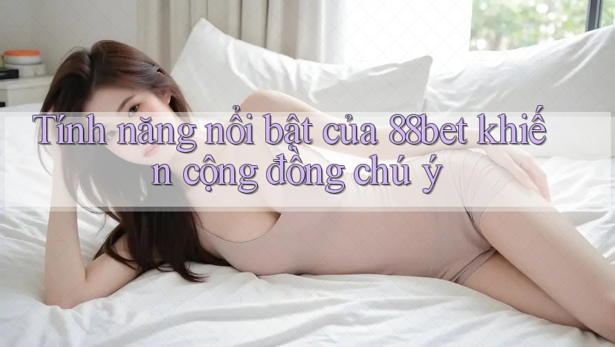 Tính năng nổi bật của 88bet khiến cộng đồng chú ý