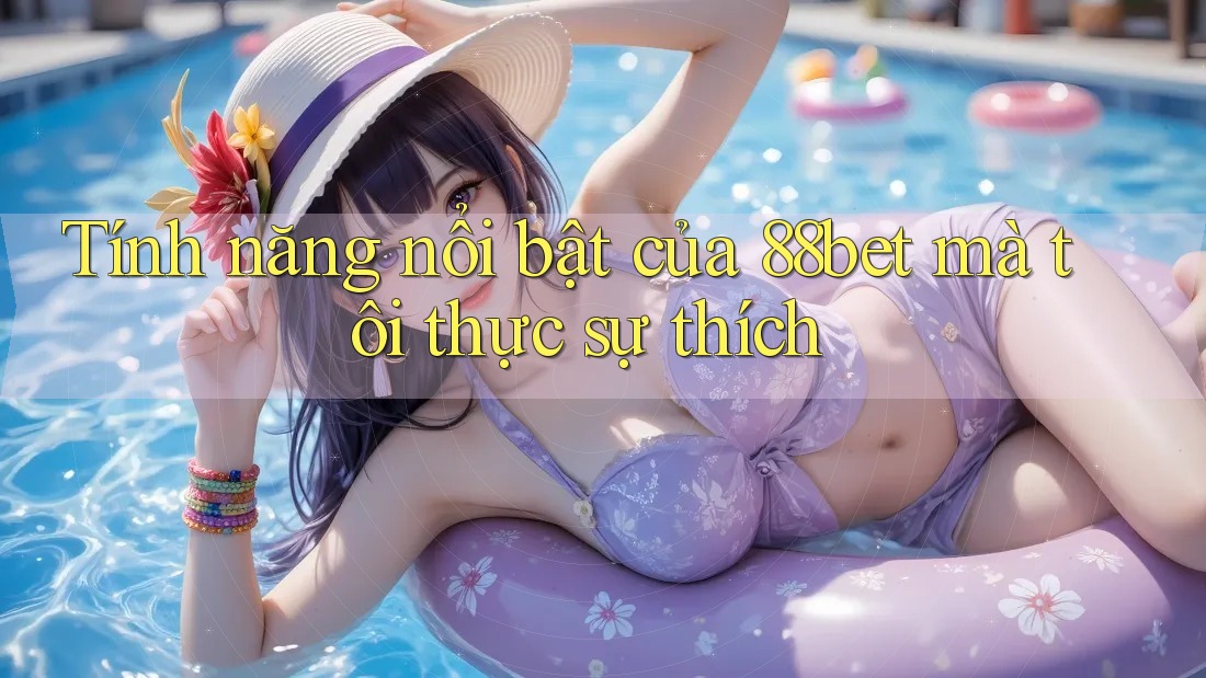 Tính năng nổi bật của 88bet mà tôi thực sự thích