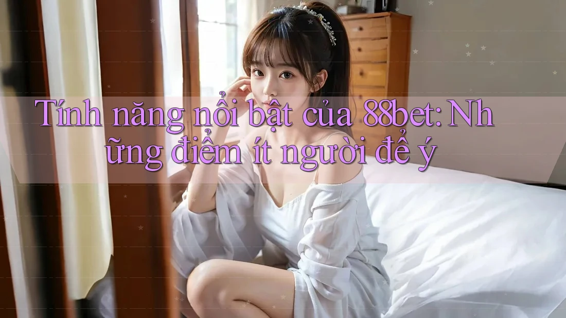 Tính năng nổi bật của 88bet: Những điểm ít người để ý