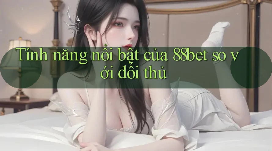 Tính năng nổi bật của 88bet so với đối thủ