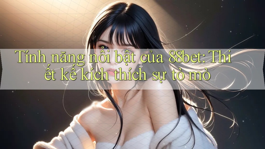 Tính năng nổi bật của 88bet: Thiết kế kích thích sự tò mò Tính năng nổi bật của 88bet: Thiết kế kích thích sự tò mò