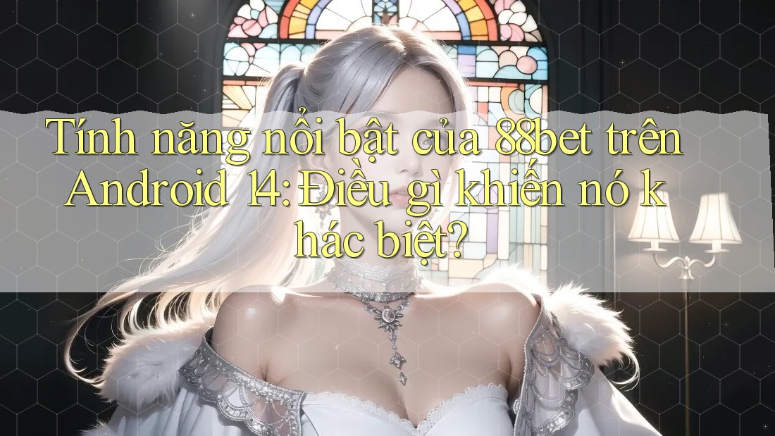 Tính năng nổi bật của 88bet trên Android 14: Điều gì khiến nó khác biệt?