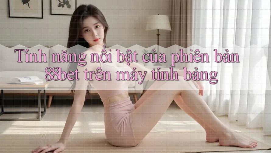 Tính năng nổi bật của phiên bản 88bet trên máy tính bảng