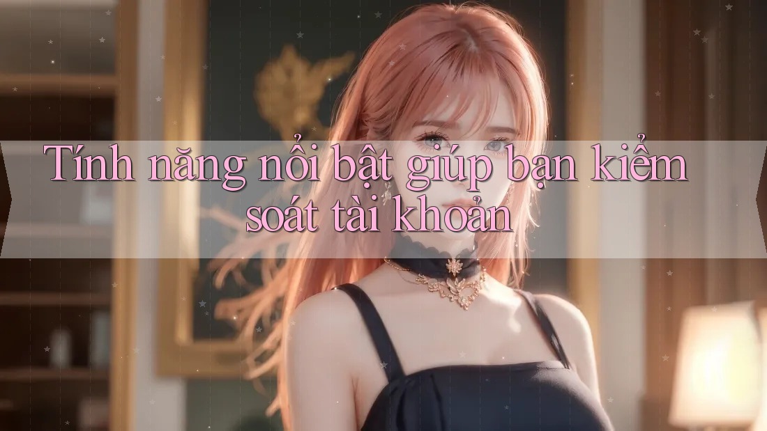 Tính năng nổi bật giúp bạn kiểm soát tài khoản