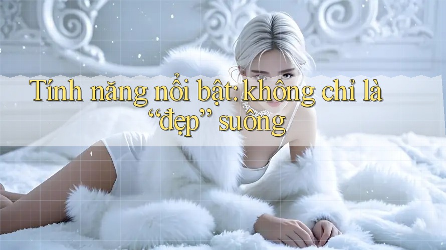 Tính năng nổi bật: không chỉ là “đẹp” suông