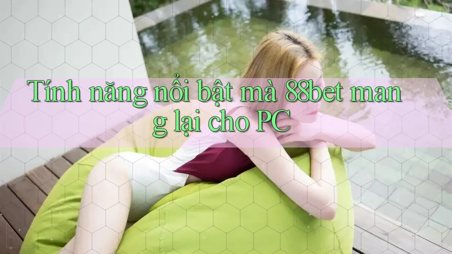 Tính năng nổi bật mà 88bet mang lại cho PC