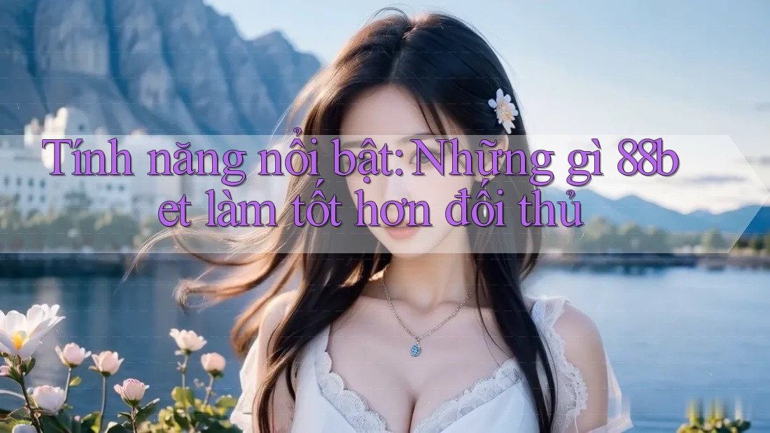 Tính năng nổi bật: Những gì 88bet làm tốt hơn đối thủ