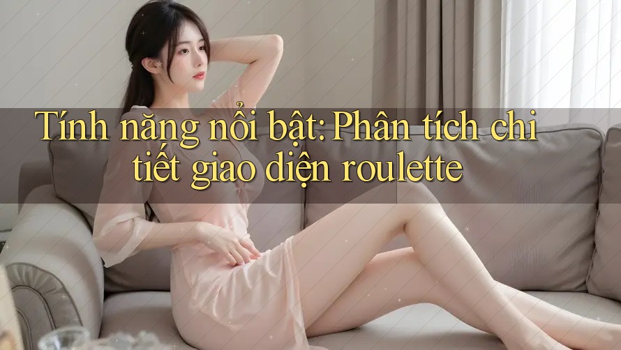 Tính năng nổi bật: Phân tích chi tiết giao diện roulette