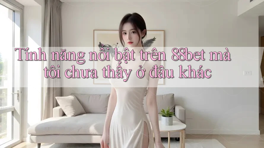 Tính năng nổi bật trên 88bet mà tôi chưa thấy ở đâu khác