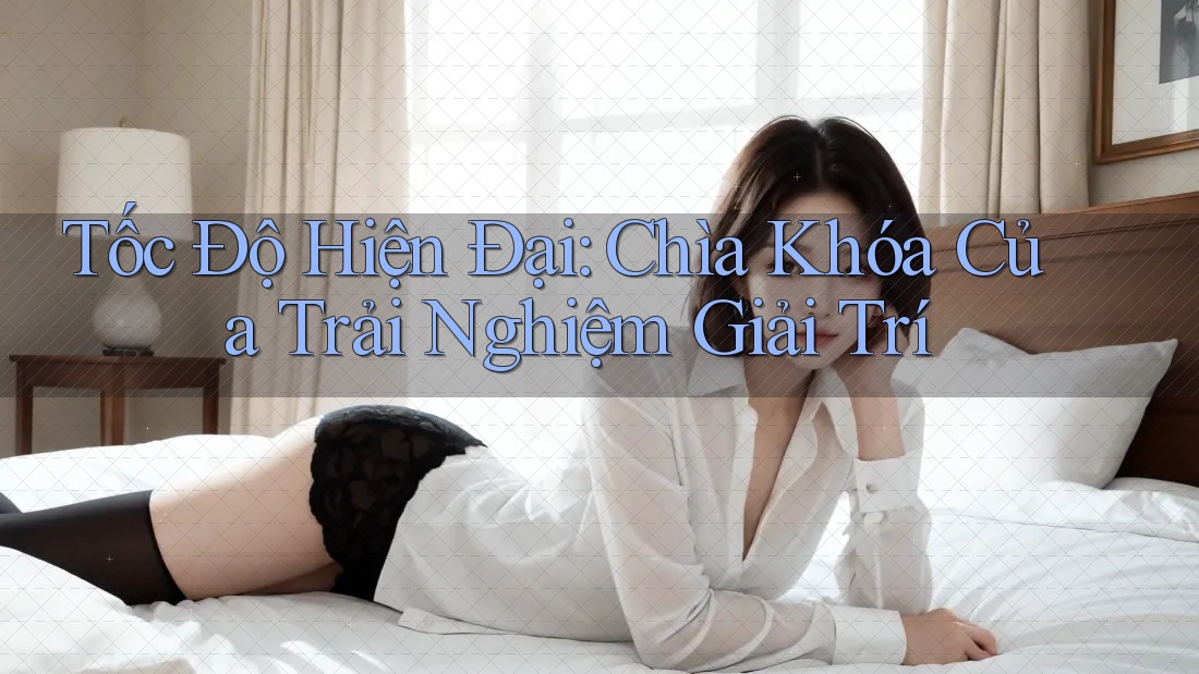Tốc Độ Hiện Đại: Chìa Khóa Của Trải Nghiệm Giải Trí