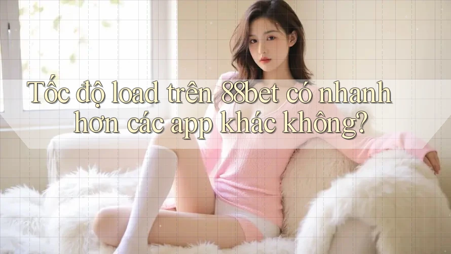 Tốc độ load trên 88bet có nhanh hơn các app khác không?