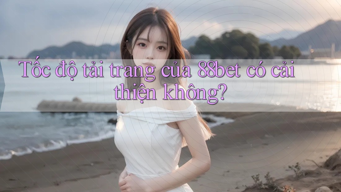 Tốc độ tải trang của 88bet có cải thiện không? Tốc độ tải trang của 88bet có cải thiện không?