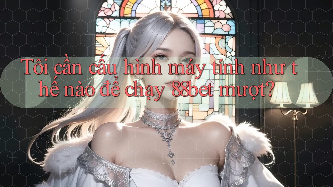 Tôi cần cấu hình máy tính như thế nào để chạy 88bet mượt?