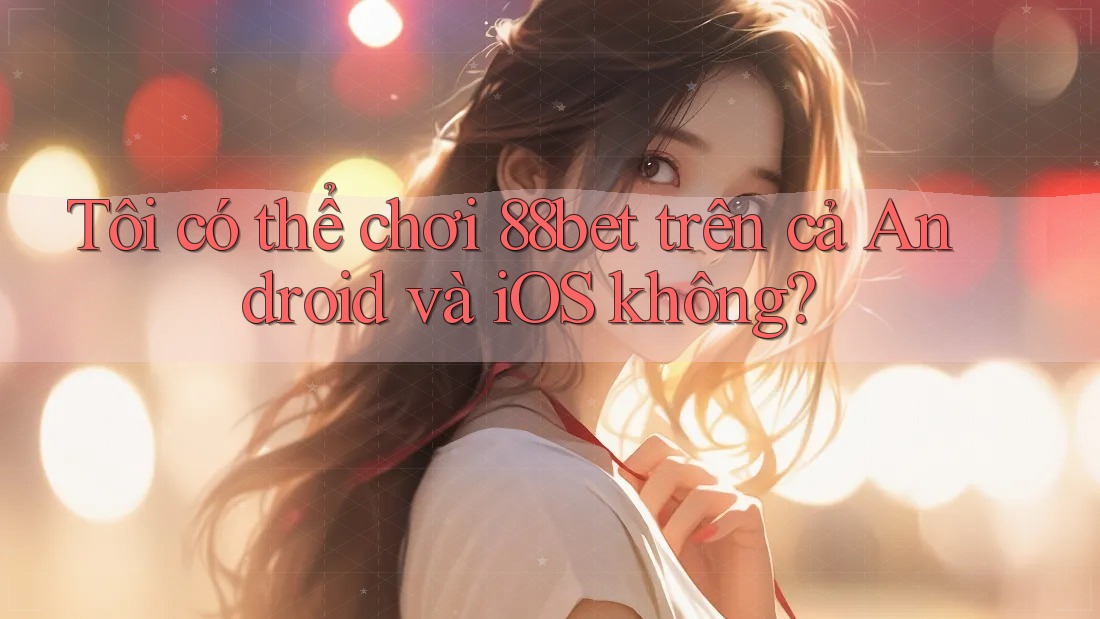Tôi có thể chơi 88bet trên cả Android và iOS không?