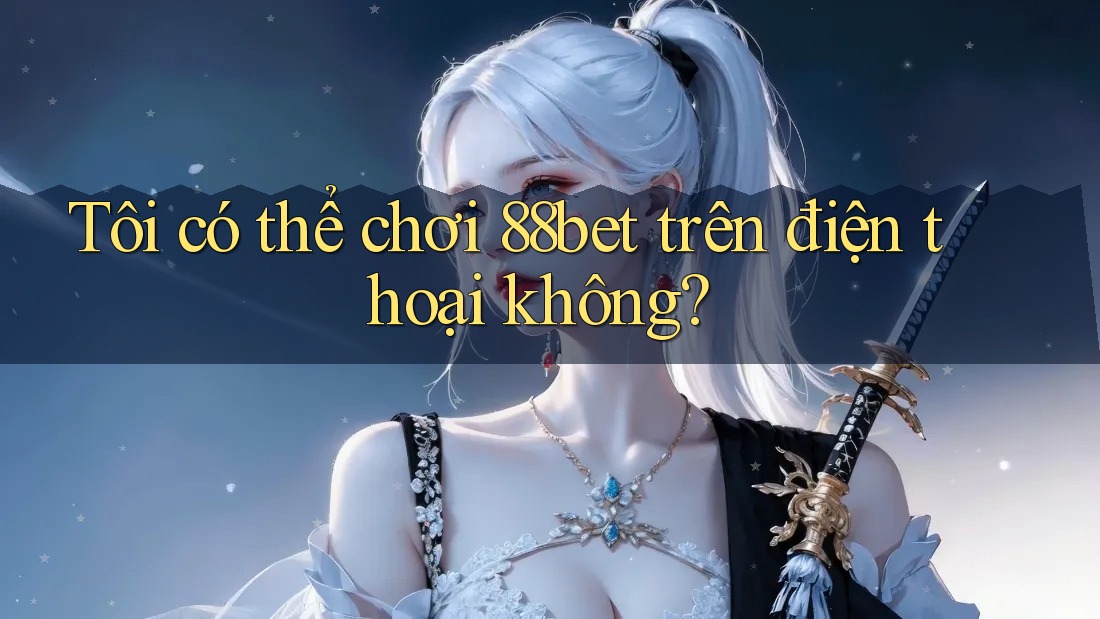 Tôi có thể chơi 88bet trên điện thoại không?