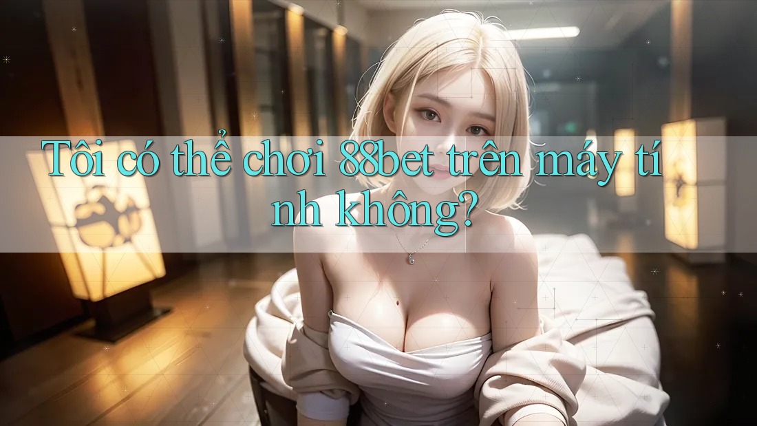 Tôi có thể chơi 88bet trên máy tính không?