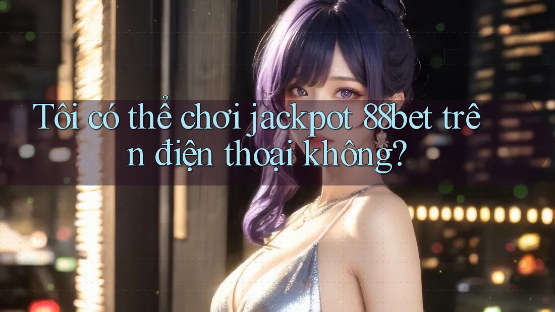 Tôi có thể chơi jackpot 88bet trên điện thoại không?