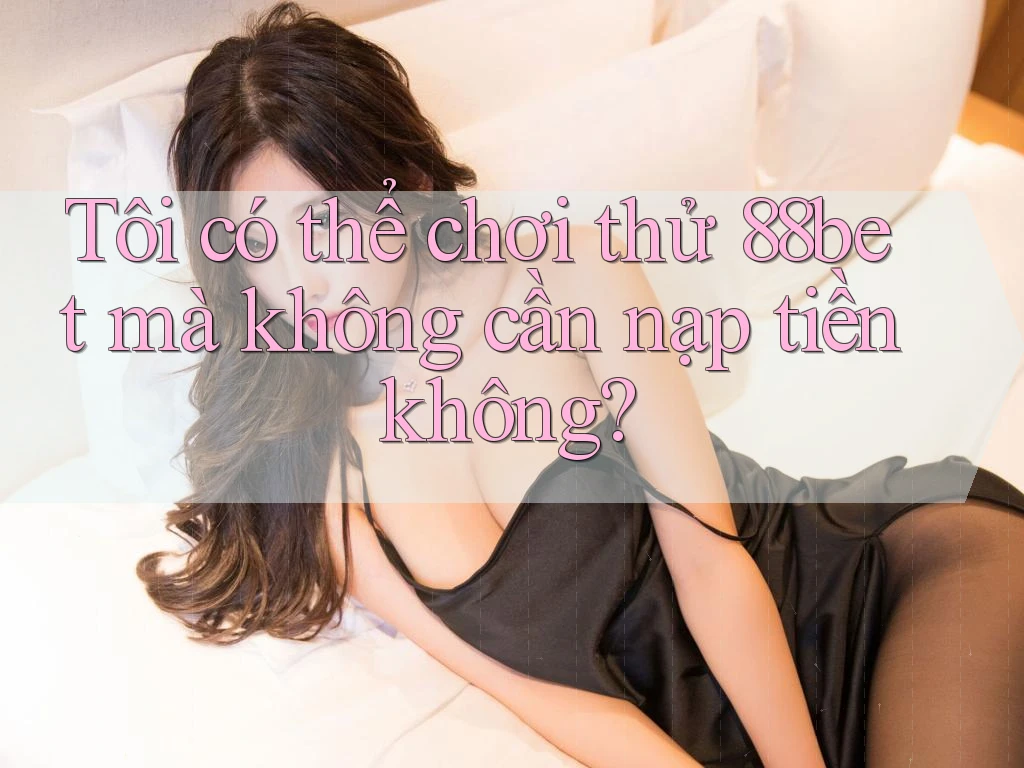 Tôi có thể chơi thử 88bet mà không cần nạp tiền không?
