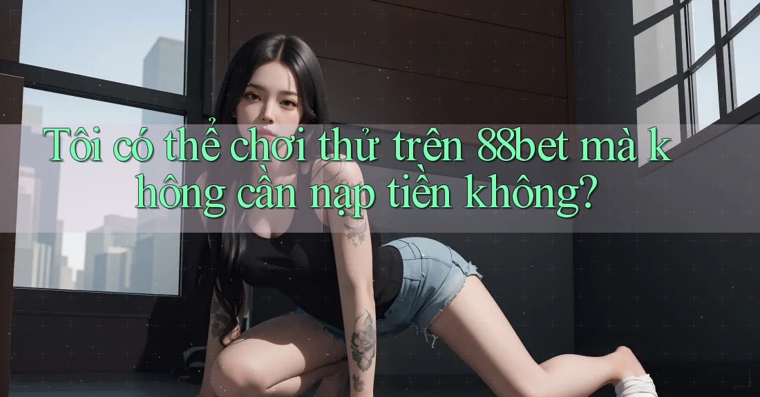 Tôi có thể chơi thử trên 88bet mà không cần nạp tiền không?