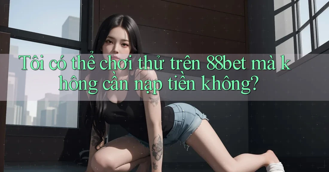 Tôi có thể chơi thử trên 88bet mà không cần nạp tiền không? Tôi có thể chơi thử trên 88bet mà không cần nạp tiền không?