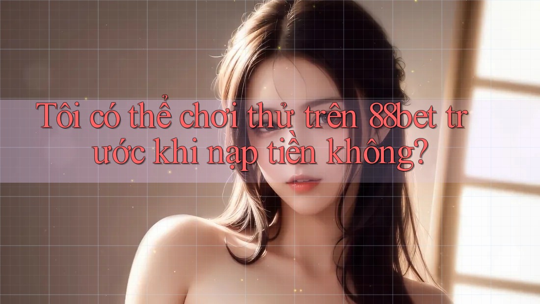 Tôi có thể chơi thử trên 88bet trước khi nạp tiền không? Tôi có thể chơi thử trên 88bet trước khi nạp tiền không?