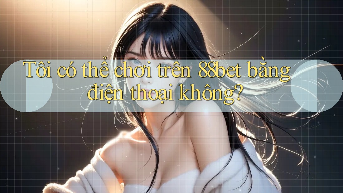 Tôi có thể chơi trên 88bet bằng điện thoại không?