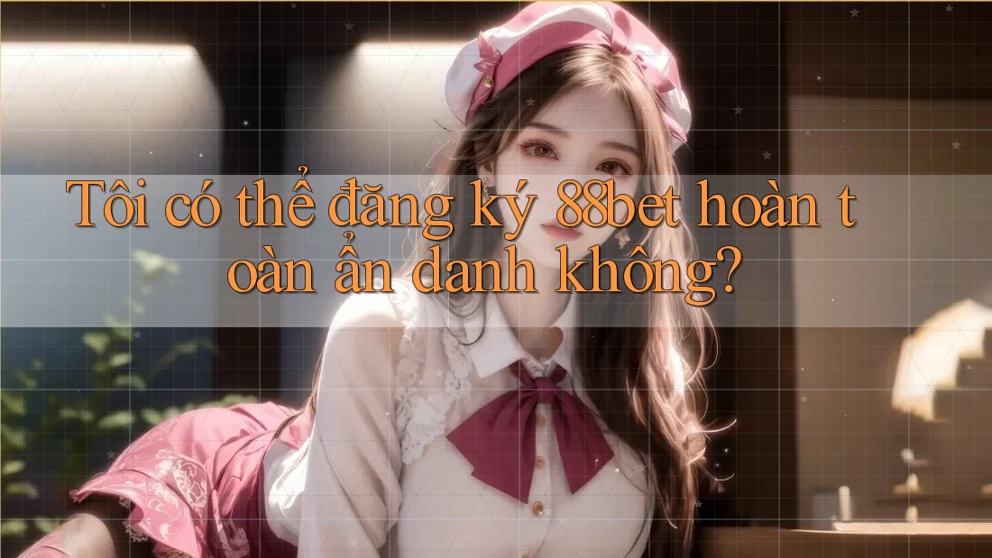 Tôi có thể đăng ký 88bet hoàn toàn ẩn danh không? Tôi có thể đăng ký 88bet hoàn toàn ẩn danh không?