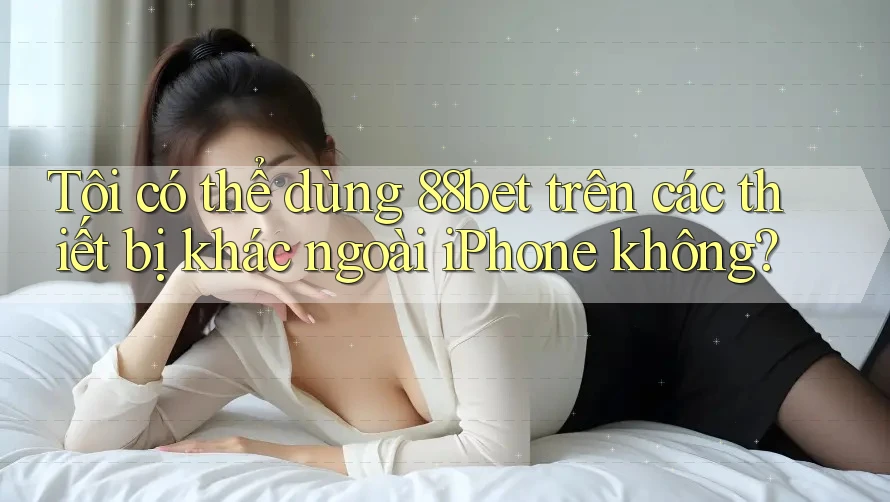 Tôi có thể dùng 88bet trên các thiết bị khác ngoài iPhone không? Tôi có thể dùng 88bet trên các thiết bị khác ngoài iPhone không?