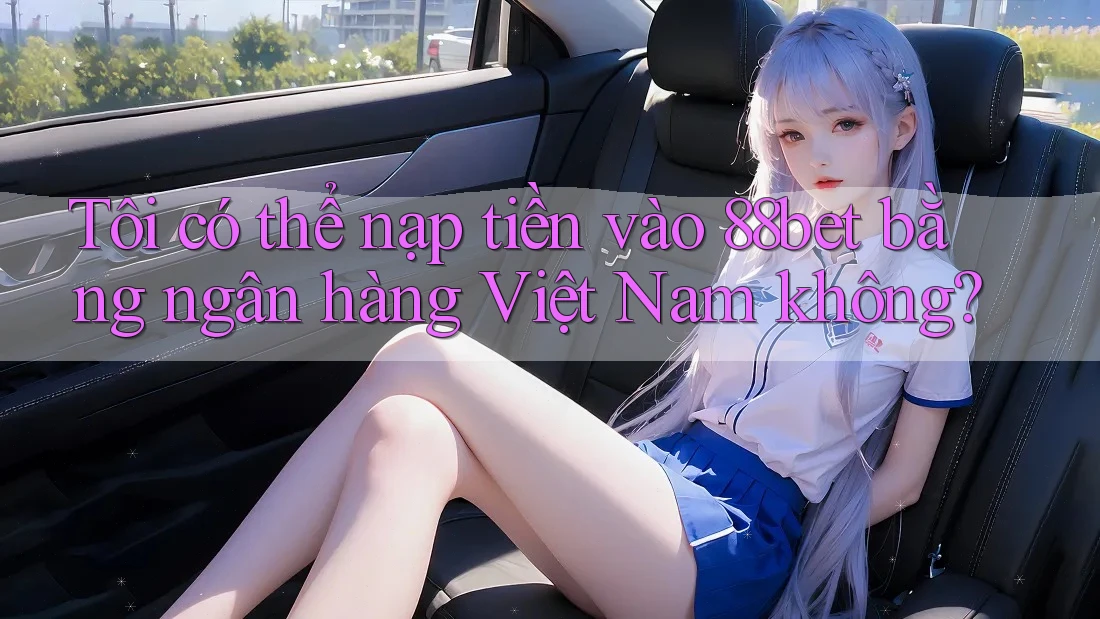 Tôi có thể nạp tiền vào 88bet bằng ngân hàng Việt Nam không?