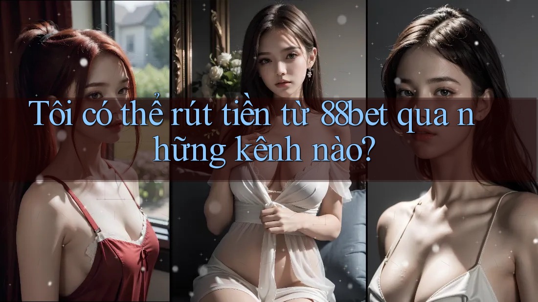 Tôi có thể rút tiền từ 88bet qua những kênh nào? Tôi có thể rút tiền từ 88bet qua những kênh nào?