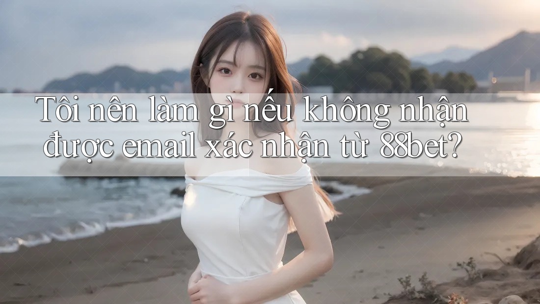 Tôi nên làm gì nếu không nhận được email xác nhận từ 88bet? Tôi nên làm gì nếu không nhận được email xác nhận từ 88bet?