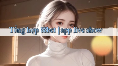 Tổng hợp 88bet app live show