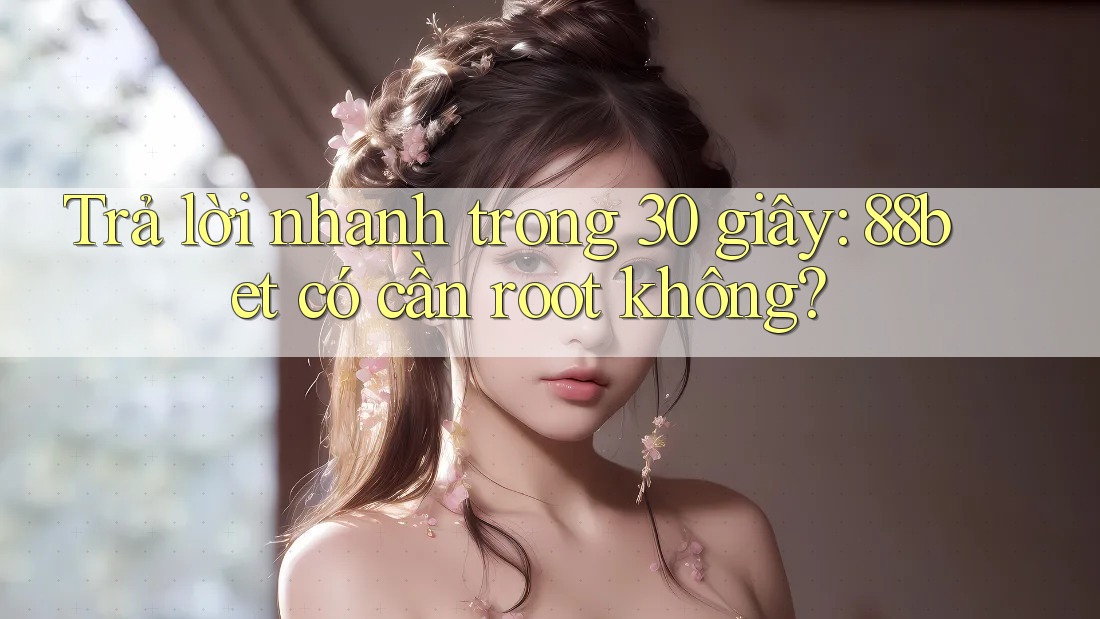 Trả lời nhanh trong 30 giây: 88bet có cần root không?