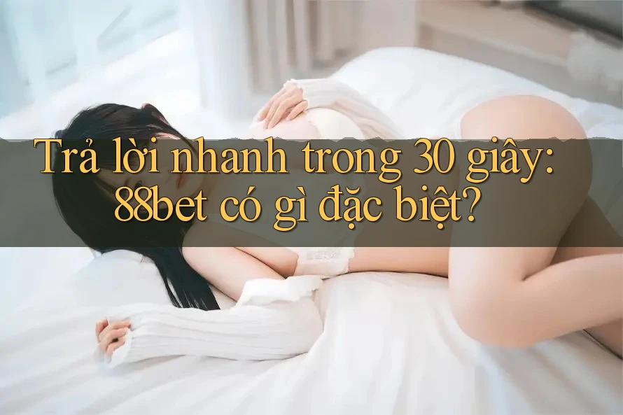 Trả lời nhanh trong 30 giây: 88bet có gì đặc biệt?
