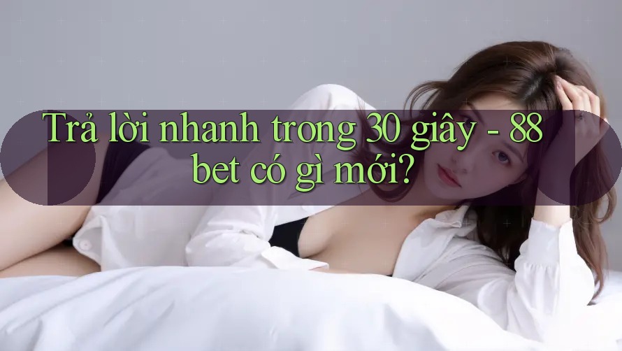 Trả lời nhanh trong 30 giây - 88bet có gì mới? Trả lời nhanh trong 30 giây - 88bet có gì mới?