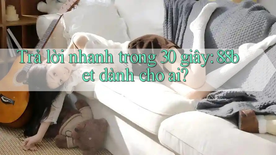 Trả lời nhanh trong 30 giây: 88bet dành cho ai?