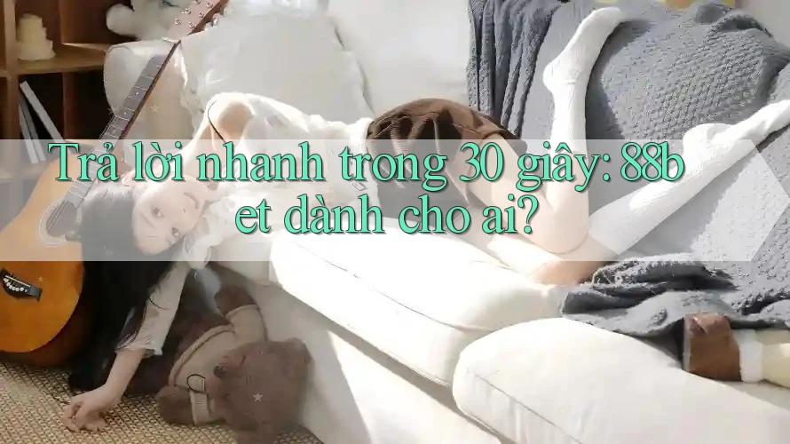 Trả lời nhanh trong 30 giây: 88bet dành cho ai?