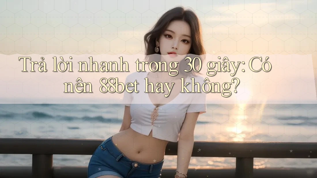 Trả lời nhanh trong 30 giây: Có nên 88bet hay không?
